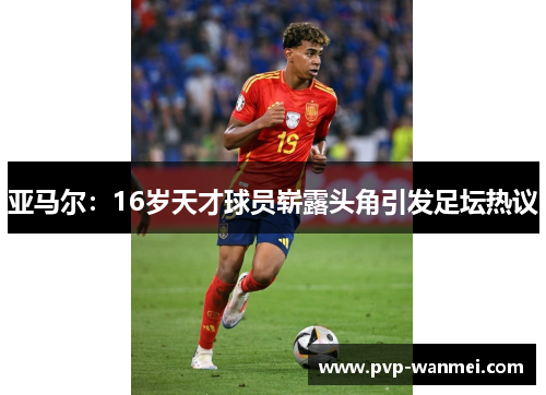 亚马尔：16岁天才球员崭露头角引发足坛热议