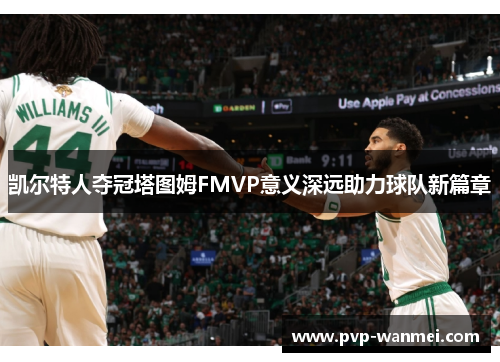 凯尔特人夺冠塔图姆FMVP意义深远助力球队新篇章