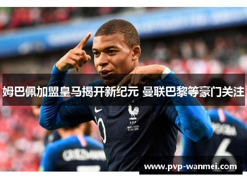 姆巴佩加盟皇马揭开新纪元 曼联巴黎等豪门关注