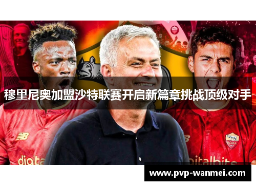 穆里尼奥加盟沙特联赛开启新篇章挑战顶级对手