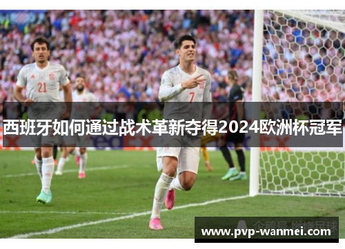 西班牙如何通过战术革新夺得2024欧洲杯冠军