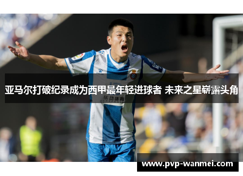 亚马尔打破纪录成为西甲最年轻进球者 未来之星崭露头角