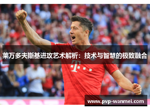 莱万多夫斯基进攻艺术解析：技术与智慧的极致融合