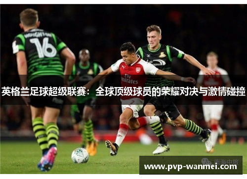英格兰足球超级联赛：全球顶级球员的荣耀对决与激情碰撞