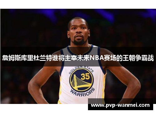 詹姆斯库里杜兰特谁将主宰未来NBA赛场的王朝争霸战