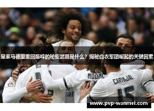 皇家马德里重回巅峰的秘密武器是什么？揭秘白衣军团崛起的关键因素