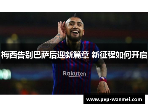 梅西告别巴萨后迎新篇章 新征程如何开启