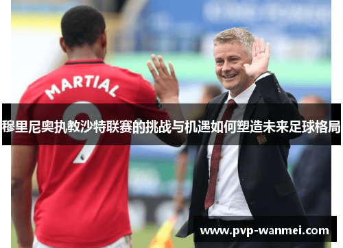 穆里尼奥执教沙特联赛的挑战与机遇如何塑造未来足球格局