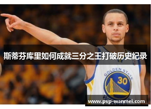 斯蒂芬库里如何成就三分之王打破历史纪录