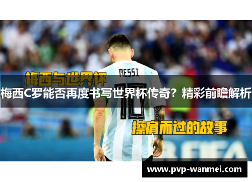 梅西C罗能否再度书写世界杯传奇？精彩前瞻解析