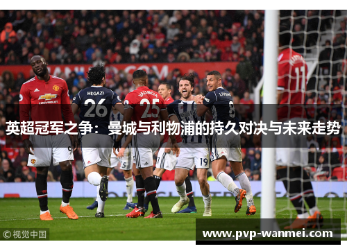 英超冠军之争：曼城与利物浦的持久对决与未来走势