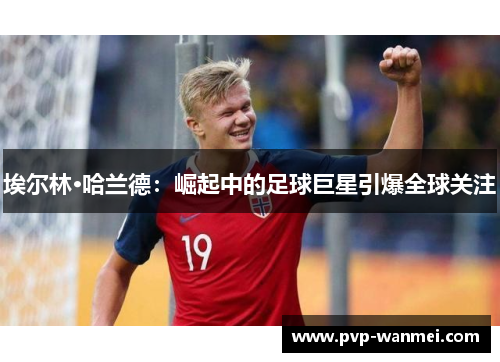 埃尔林·哈兰德：崛起中的足球巨星引爆全球关注
