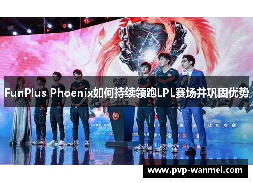 FunPlus Phoenix如何持续领跑LPL赛场并巩固优势