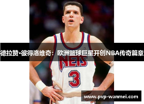 德拉赞·彼得洛维奇：欧洲篮球巨星开创NBA传奇篇章