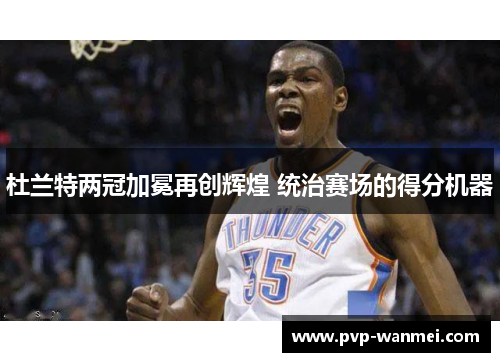 杜兰特两冠加冕再创辉煌 统治赛场的得分机器
